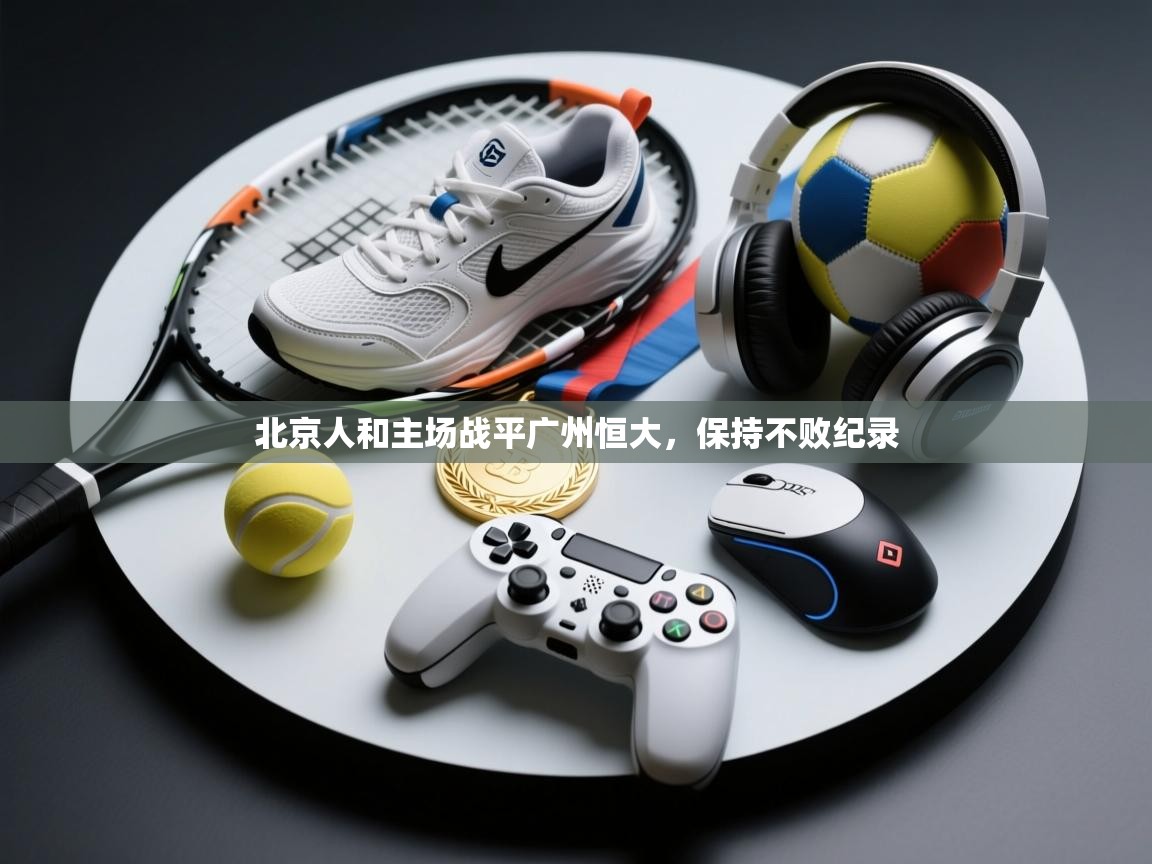 北京人和主场战平广州恒大，保持不败纪录  第2张