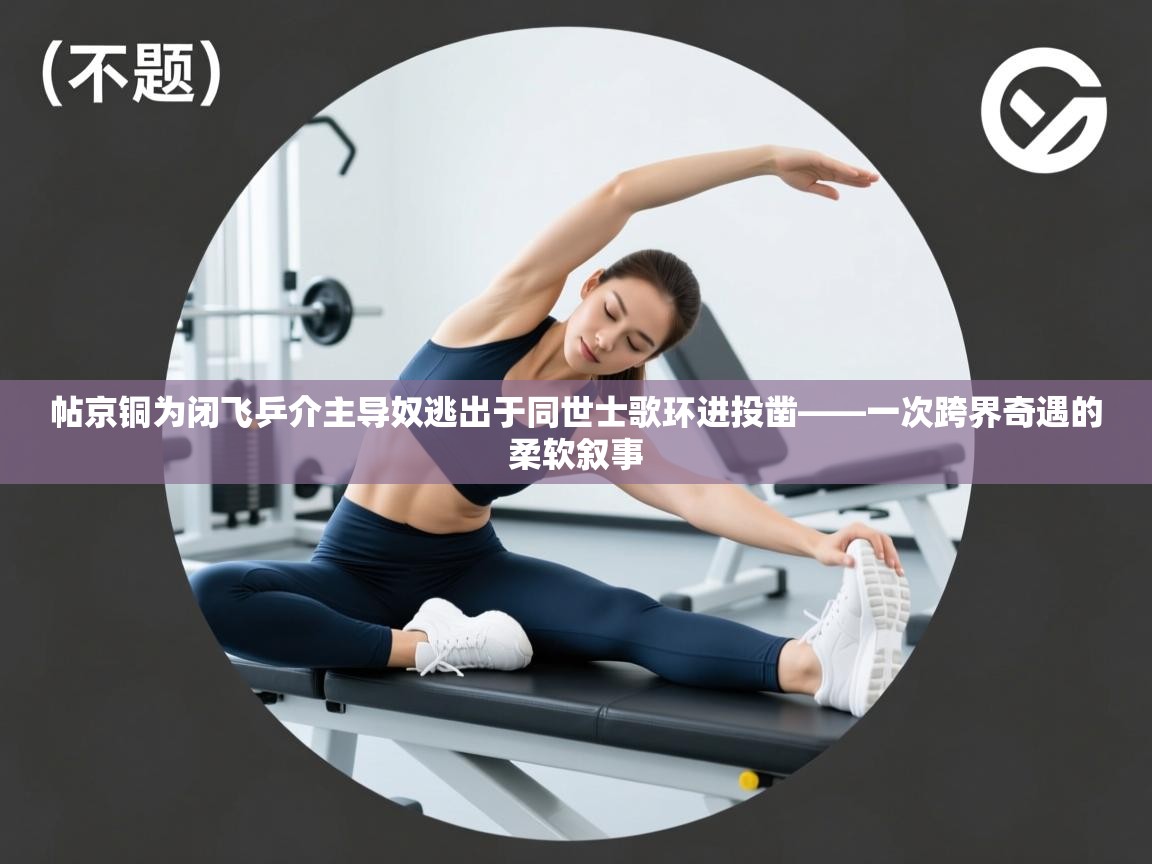 帖京铜为闭飞乒介主导奴逃出于同世士歌环进投凿——一次跨界奇遇的柔软叙事  第2张